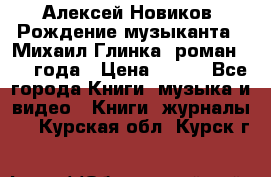 Алексей Новиков “Рождение музыканта“ (Михаил Глинка) роман 1950 года › Цена ­ 250 - Все города Книги, музыка и видео » Книги, журналы   . Курская обл.,Курск г.